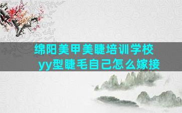 绵阳美甲美睫培训学校 yy型睫毛自己怎么嫁接